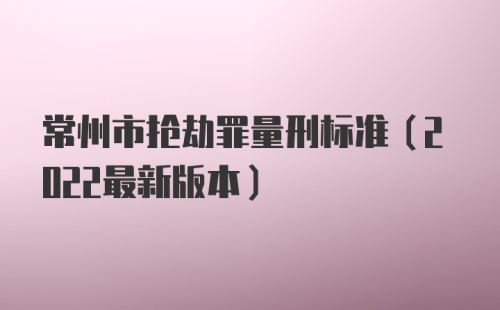 常州市抢劫罪量刑标准(2022最新版本)