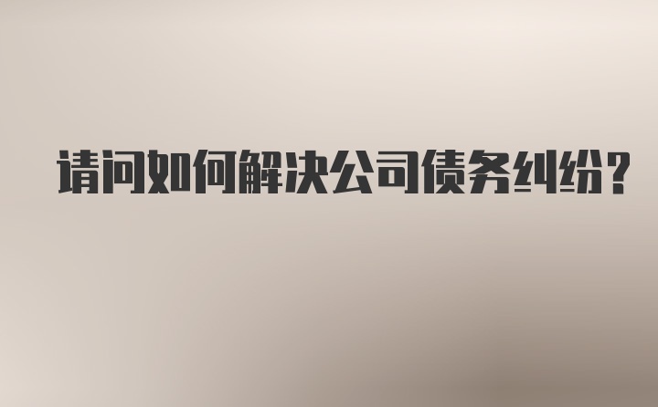 请问如何解决公司债务纠纷？