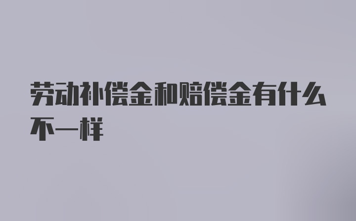 劳动补偿金和赔偿金有什么不一样