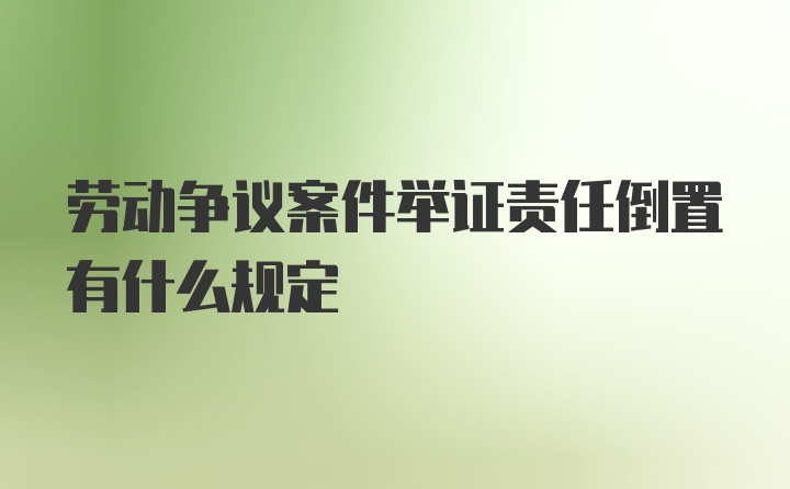 劳动争议案件举证责任倒置有什么规定