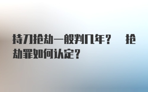 持刀抢劫一般判几年? 抢劫罪如何认定?