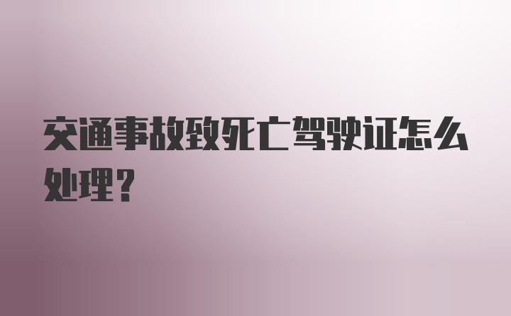 交通事故致死亡驾驶证怎么处理？