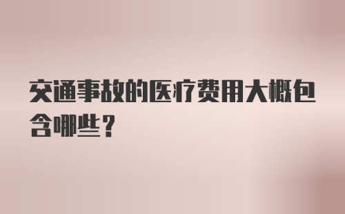 交通事故的医疗费用大概包含哪些？