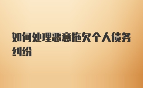 如何处理恶意拖欠个人债务纠纷