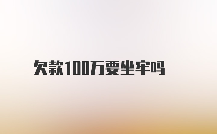 欠款100万要坐牢吗