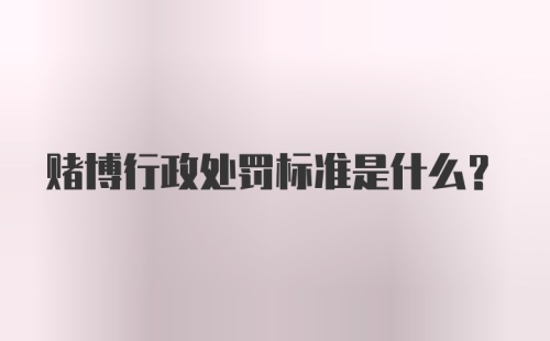 赌博行政处罚标准是什么?