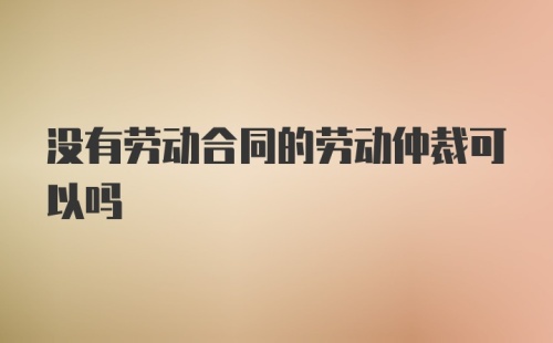 没有劳动合同的劳动仲裁可以吗