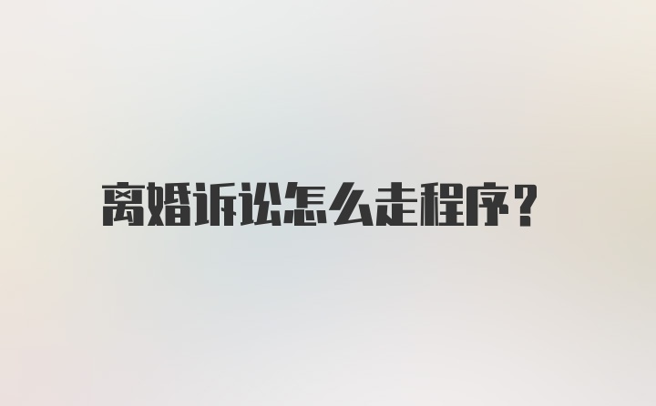 离婚诉讼怎么走程序?