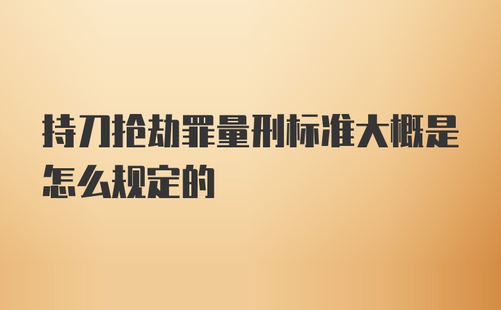 持刀抢劫罪量刑标准大概是怎么规定的