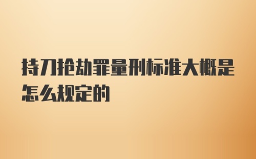 持刀抢劫罪量刑标准大概是怎么规定的