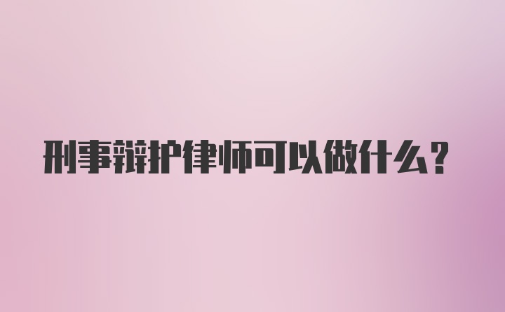 刑事辩护律师可以做什么？