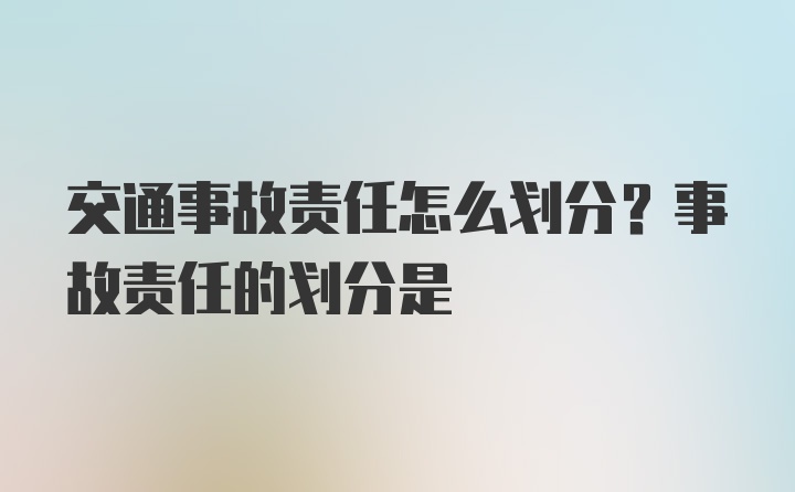 交通事故责任怎么划分？事故责任的划分是