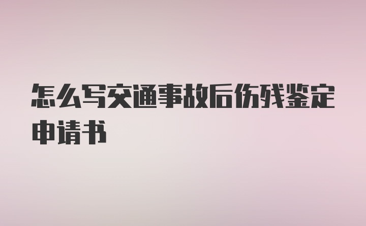 怎么写交通事故后伤残鉴定申请书