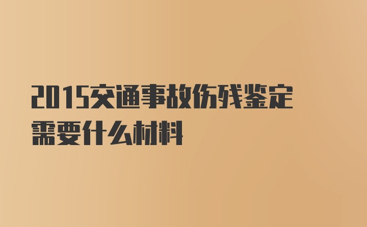 2015交通事故伤残鉴定需要什么材料