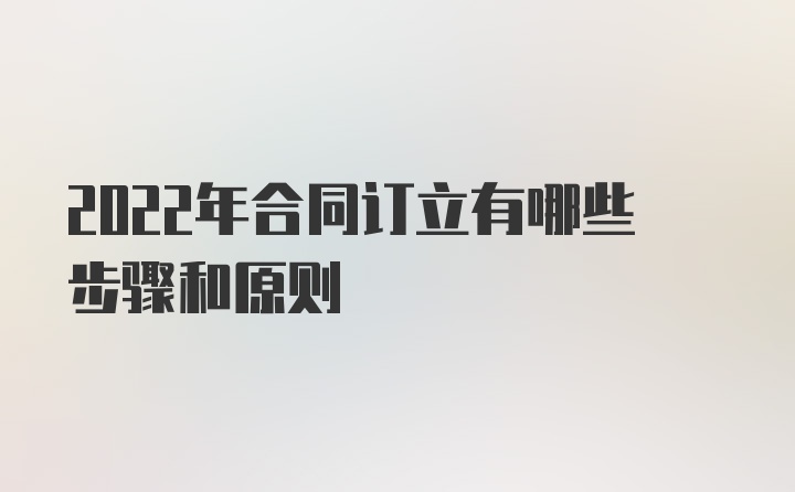 2022年合同订立有哪些步骤和原则