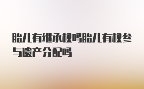 胎儿有继承权吗胎儿有权参与遗产分配吗