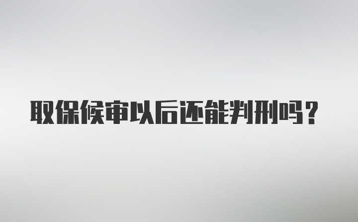 取保候审以后还能判刑吗？