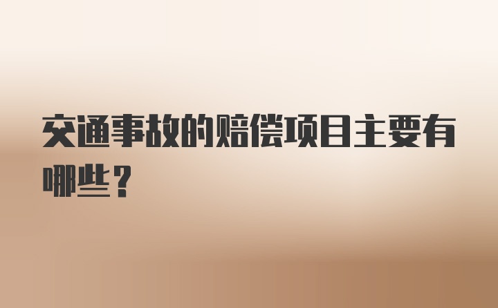 交通事故的赔偿项目主要有哪些？