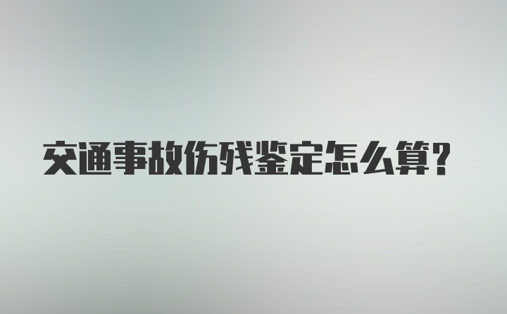 交通事故伤残鉴定怎么算？