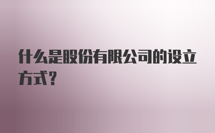 什么是股份有限公司的设立方式？