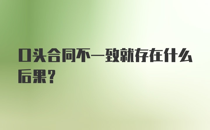 口头合同不一致就存在什么后果？