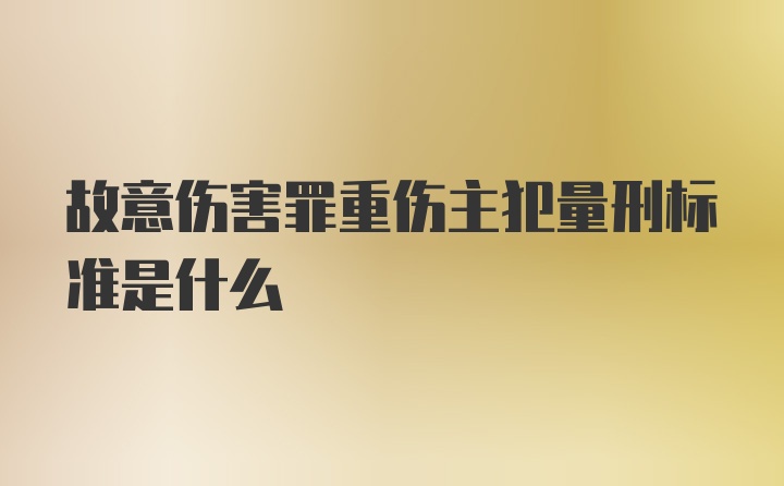 故意伤害罪重伤主犯量刑标准是什么