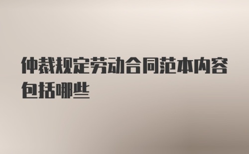 仲裁规定劳动合同范本内容包括哪些