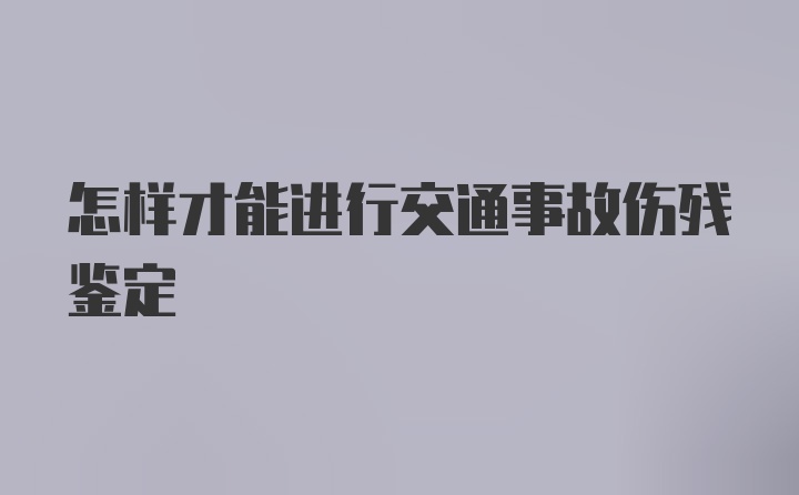 怎样才能进行交通事故伤残鉴定