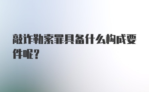 敲诈勒索罪具备什么构成要件呢？