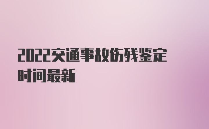 2022交通事故伤残鉴定时间最新