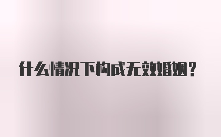 什么情况下构成无效婚姻？