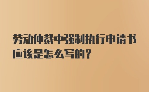 劳动仲裁中强制执行申请书应该是怎么写的？