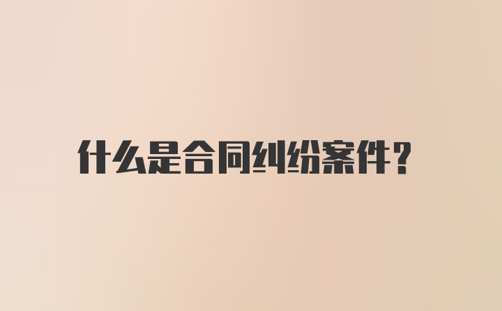 什么是合同纠纷案件？