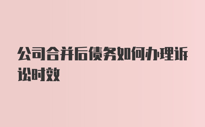 公司合并后债务如何办理诉讼时效