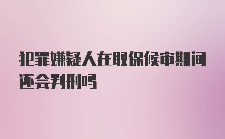 犯罪嫌疑人在取保候审期间还会判刑吗