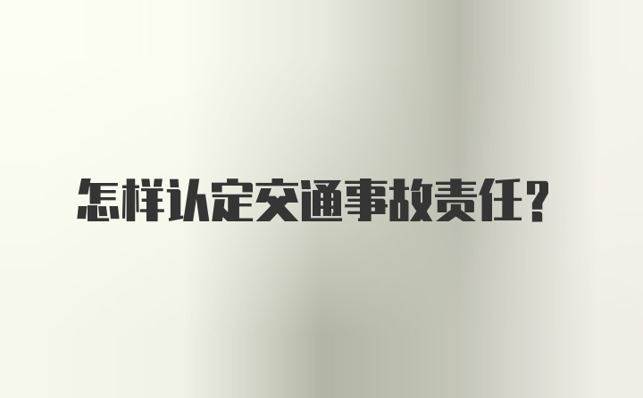 怎样认定交通事故责任？