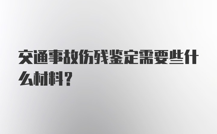 交通事故伤残鉴定需要些什么材料？