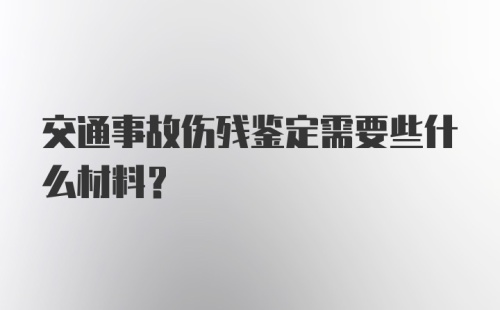 交通事故伤残鉴定需要些什么材料？