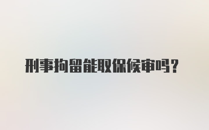 刑事拘留能取保候审吗？