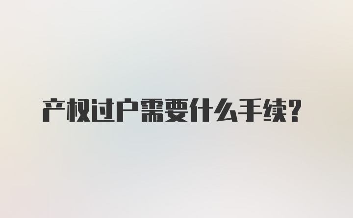 产权过户需要什么手续？