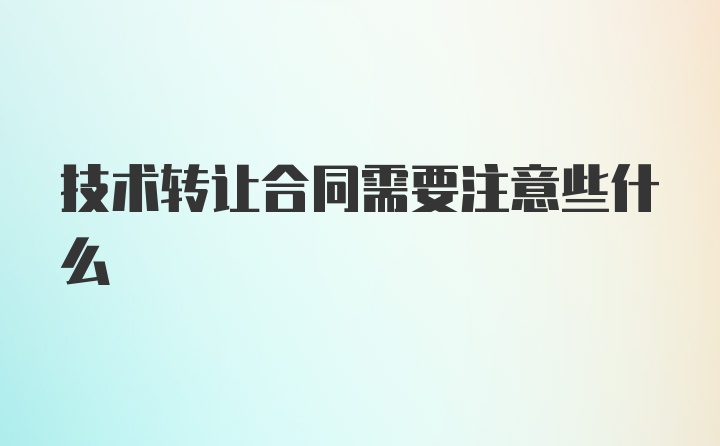 技术转让合同需要注意些什么