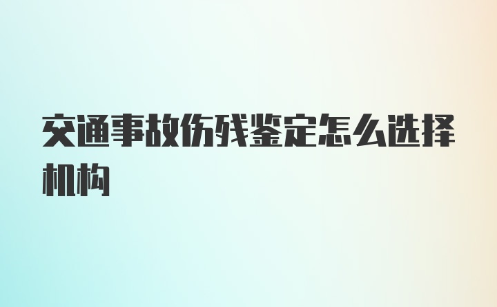 交通事故伤残鉴定怎么选择机构