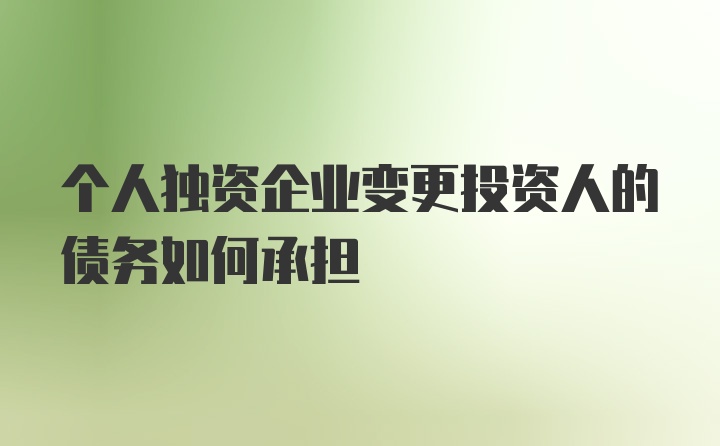 个人独资企业变更投资人的债务如何承担