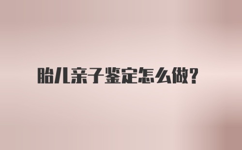 胎儿亲子鉴定怎么做？