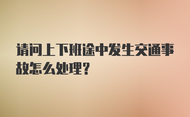 请问上下班途中发生交通事故怎么处理？