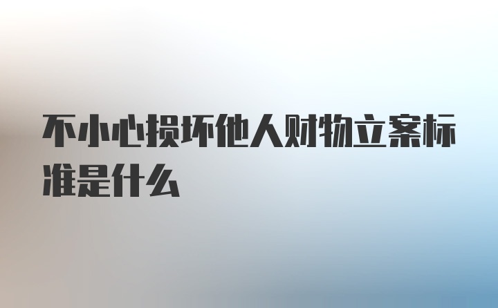 不小心损坏他人财物立案标准是什么