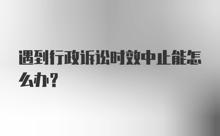 遇到行政诉讼时效中止能怎么办？