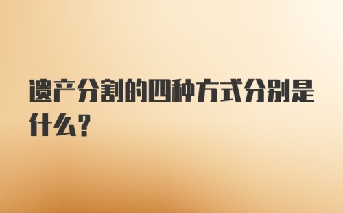 遗产分割的四种方式分别是什么？