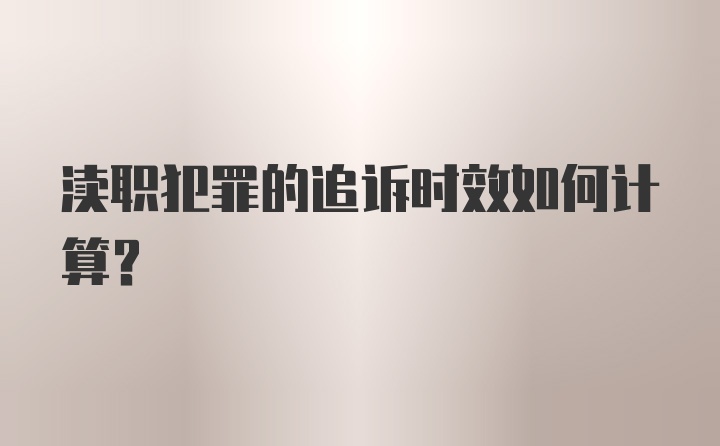 渎职犯罪的追诉时效如何计算？