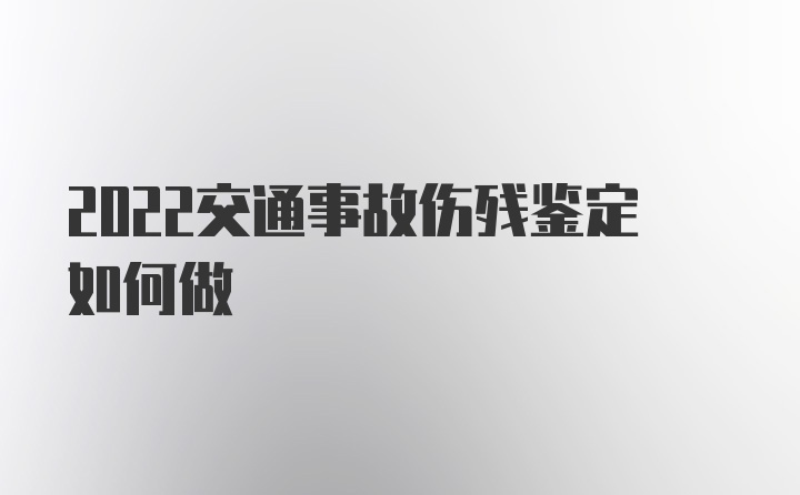 2022交通事故伤残鉴定如何做